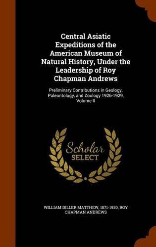 Central Asiatic Expeditions of the American Museum of Natural History, Under the Leadership of Roy Chapman Andrews: Preliminary Contributions in Geology, Paleontology, and Zoology 1926-1929, Volume II