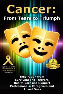 Cancer: From Tears to Triumph: Inspiration from Survivors and Thrivers, Health Care and Support Professionals, Caregivers and Loved Ones