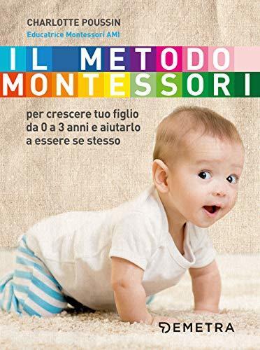 Il metodo Montessori: per crescere tuo figlio da 0 a 3 anni e aiutarlo a essere se stesso