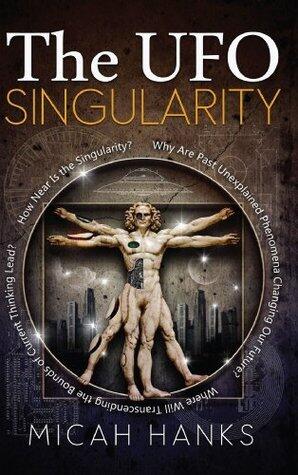 The UFO Singularity: Why Are Past Unexplained Phenomena Changing Our Future? Where Will Transcending the Bounds of Current Thinking Lead? How Near is the Singularity?