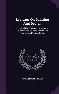 Lectures On Painting And Design: Fuzeli. Wilkie. Effect Of The Societies On Taste. A Competent Tribunal. On Fresco. Elgin Marbles. Beauty