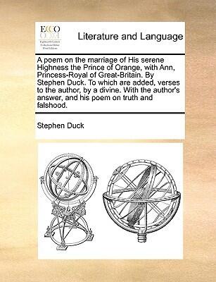 A poem on the marriage of His serene Highness the Prince of Orange, with Ann, Princess-Royal of Great-Britain. By Stephen Duck. To which are added, ... answer, and his poem on truth and falshood.