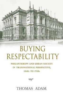 Buying Respectability: Philanthropy and Urban Society in Transnational Perspective, 1840s to 1930s