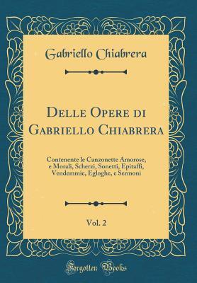 Delle Opere di Gabriello Chiabrera, Vol. 2: Contenente le Canzonette Amorose, e Morali, Scherzi, Sonetti, Epitaffi, Vendemmie, Egloghe, e Sermoni