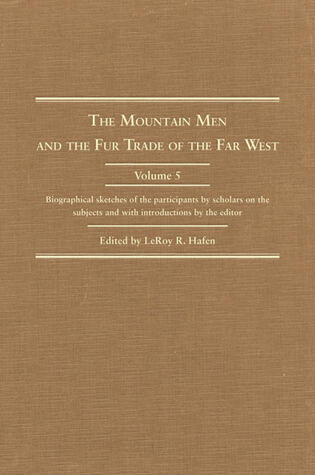 The Mountain Men and the Fur Trade of the Far West, Volume 5: Biographical sketches of the participants