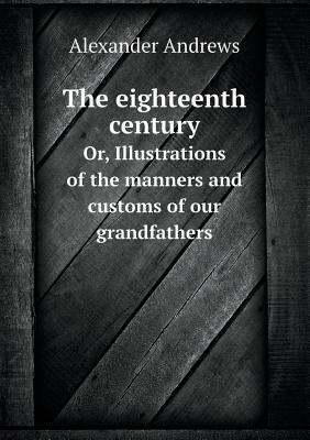 The Eighteenth Century Or, Illustrations of the Manners and Customs of Our Grandfathers