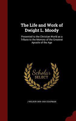 The Life and Work of Dwight L. Moody: Presented to the Christian World as a Tribute to the Memory of the Greatest Apostle of the Age