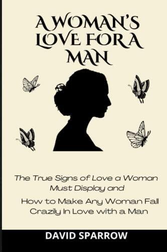 A WOMAN'S LOVE FOR A MAN: The True Signs of Love a Woman Must Display and How to Make Any Woman Fall Crazily In Love with a Man without Doing Too Much