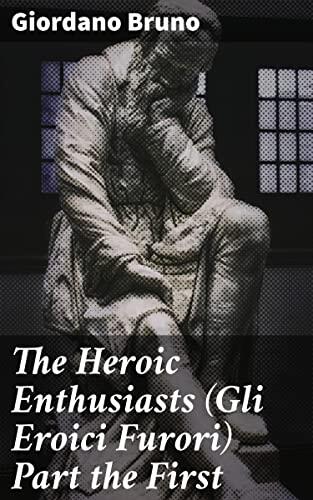 The Heroic Enthusiasts (Gli Eroici Furori) Part the First: An Ethical Poem