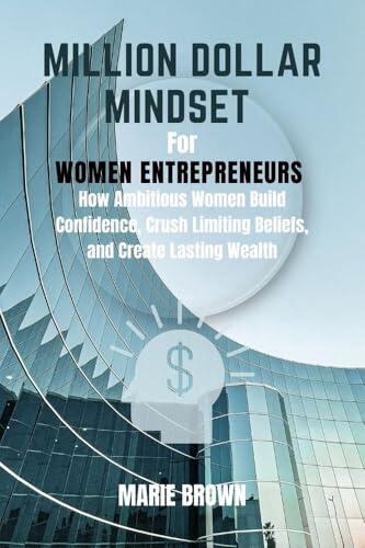 Million Dollar Mindset for Women Entrepreneurs : How Ambitious Women Build Confidence, Crush Limiting Beliefs, and Create Lasting Wealth