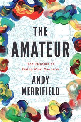 The Amateur: The Pleasures of Doing What You Love