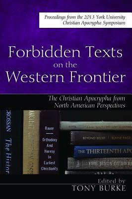 Forbidden Texts on the Western Frontier: The Christian Apocrypha in North American Perspectives: Proceedings from the 2013 York University Christian Apocrypha Symposium