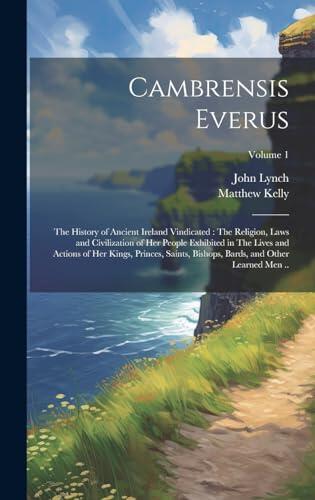Cambrensis Everus: The History of Ancient Ireland Vindicated: The Religion, Laws and Civilization of her People Exhibited in The Lives and Actions of ... Bards, and Other Learned men ..; Volume 1