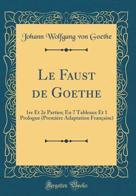 Le Faust de Goethe: 1re Et 2e Parties; En 7 Tableaux Et 1 Prologue (Première Adaptation Française)