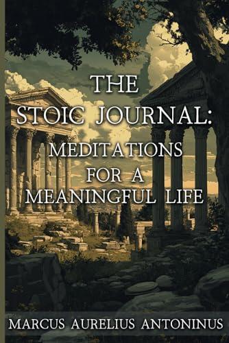 The Stoic Journal: Meditations for a Meaningful Life: A Modern Adaptation and Approach to Marcus Aurelius' Stoic Philosophies