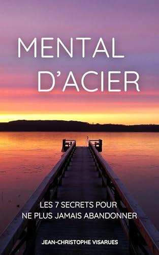 Mental d’Acier : Les 7 Secrets pour Ne Plus Jamais Abandonner: Comment développer une discipline inébranlable, rester motivé et atteindre tous vos objectifs