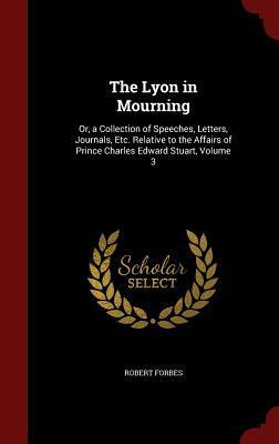 The Lyon in Mourning: Or, a Collection of Speeches, Letters, Journals, Etc. Relative to the Affairs of Prince Charles Edward Stuart, Volume 3