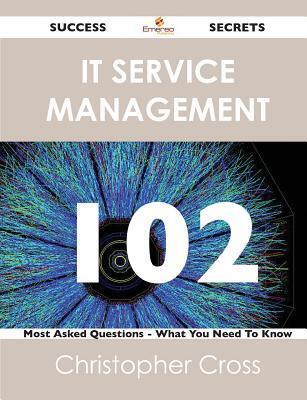It Service Management 102 Success Secrets - 102 Most Asked Questions on It Service Management - What You Need to Know