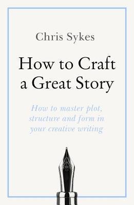 How to Craft a Great Story: How to master plot, structure and form in your creative writing
