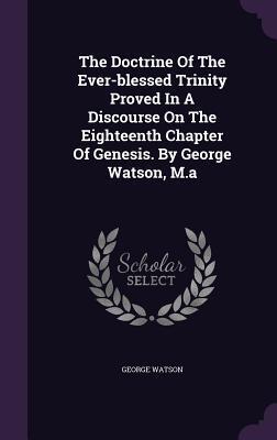 The Doctrine Of The Ever-blessed Trinity Proved In A Discourse On The Eighteenth Chapter Of Genesis