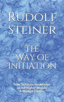 The Way of Initiation: How to Attain Knowledge of the Higher Worlds (A Modern Edition)