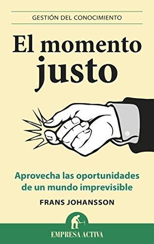 El momento justo: Aprovecha las oportunidades de un mundo imprevisible (Gestión del conocimiento)