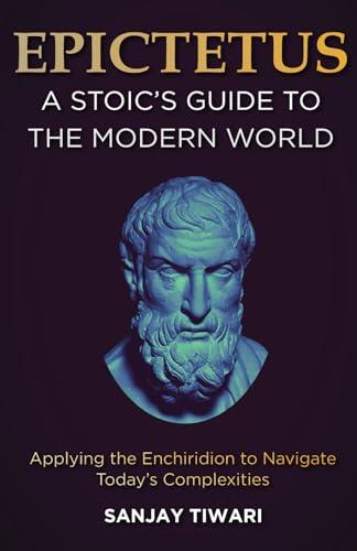 Epictetus: A Stoic's Guide to the Modern World (Applying the Enchiridion to Navigate Today's Complexities)