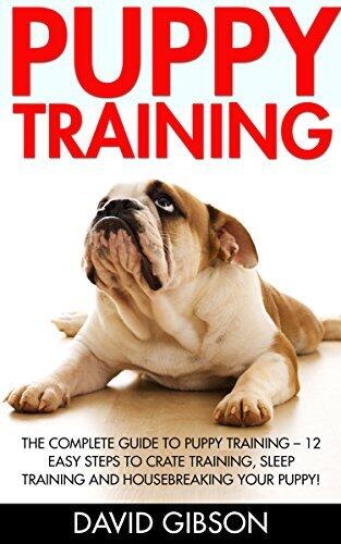 Puppy Training: The Complete Guide To Puppy Training - 12 Easy Steps To Crate Training, Sleep Training And Housebreaking Your Puppy!