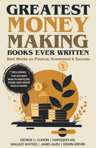 Greatest Money Making Books Ever Written: Best Works on Finance, Investment & Success (including The Richest Man in Babylon, Think and Grow Rich & more!)