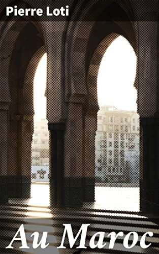 Au Maroc: Édition enrichie. Exploration des merveilles du Maroc à travers les yeux de Loti, entre paysages exotiques et traditions fascinantes
