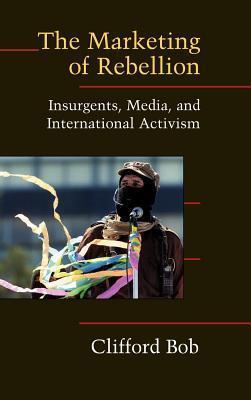 Marketing of Rebellion, The: Insurgents, Media and International Activism. Cambridge Studies in Contentious Politics.