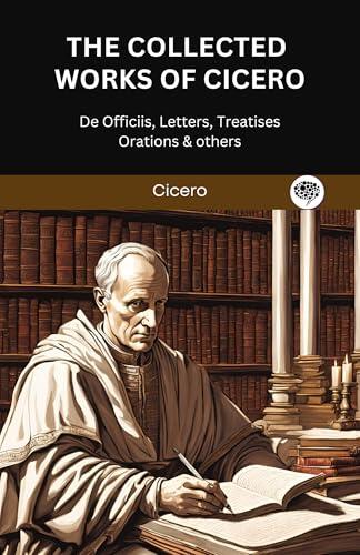 The Complete Works of Cicero: De Officiis, Letters, Treatises, Orations & others
