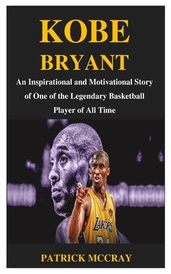 Kobe Bryant: An Inspirational and Motivational Story of One of the Legendary Basketball Player of All Time