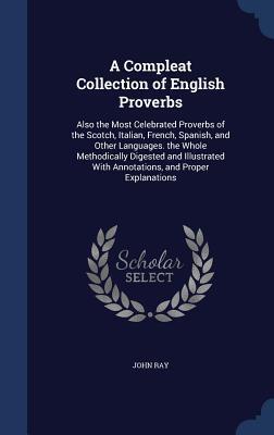 A Compleat Collection of English Proverbs: Also the Most Celebrated Proverbs of the Scotch, Italian, French, Spanish, and Other Languages. the Whole ... With Annotations, and Proper Explanations