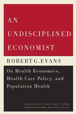 An Undisciplined Economist: Robert G. Evans on Health Economics, Health Care Policy, and Population Health (Carleton Library Series)