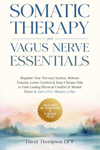 Somatic Therapy & Vagus Nerve Essentials: Regulate Your Nervous System, Release Trauma, Lower Cortisol & Ease Chronic Pain to Gain Lasting Physical Comfort & Mental Peace In Just a Few Minutes a Day