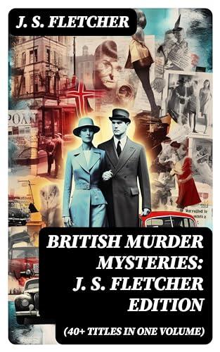 British Murder Mysteries: J. S. Fletcher Edition (40+ Titles in One Volume): Enriched edition. The Mill House Murder, Dead Men's Money, The Paradise Mystery, The Borough Treasurer...