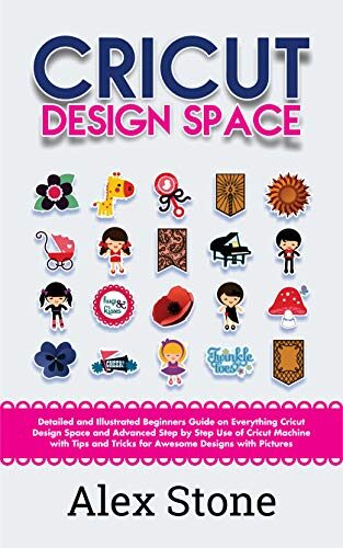 Cricut Design Space: Detailed and Illustrated Beginners Guide on Everything Cricut Design Space and Advanced Step by Step Use of Cricut Machine with Tips and Tricks for Awesome Designs with Pictures