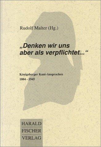 Denken wir uns aber als verpflichtet--: Königsberger Kant-Ansprachen, 1804-1945 : mit einer Einleitung zur Königsberger Kant-Tradition 1804-1945