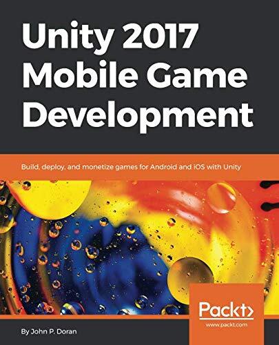 Unity 2017 Mobile Game Development: Build, Deploy, and Monetize Games for Android and iOS with Unity
