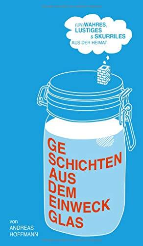 Geschichten aus dem Einweckglas: (Un)wahres, Lustiges & Skurriles aus der Heimat