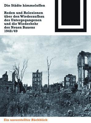 Die Städte himmeloffen: Reden und Reflexionen über den Wiederaufbau des Untergegangenen und die Wiederkehr des Neuen Bauens 1948/49 (Bauwelt Fundamente, 125)