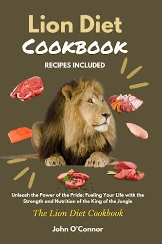 THE LION DIET COOKBOOK: UNLEASH THE POWER OF THE PRIDE: FUELLING YOUR LIFE WITH THE STRENGTH AND NUTRITION OF THE KING OF THE JUNGLE