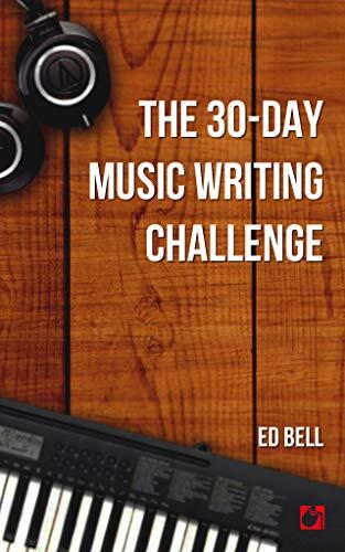 The 30-Day Music Writing Challenge: Transform Your Songwriting Composition Skills in Only 30 Days