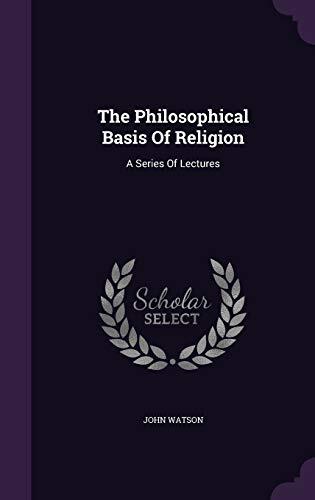 The Philosophical Basis Of Religion: A Series Of Lectures