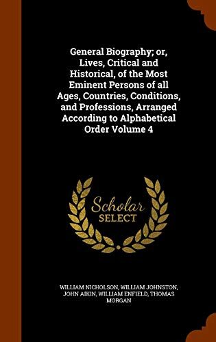 General Biography; or, Lives, Critical and Historical, of the Most Eminent Persons of all Ages, Countries, Conditions, and Professions, Arranged According to Alphabetical Order Volume 4