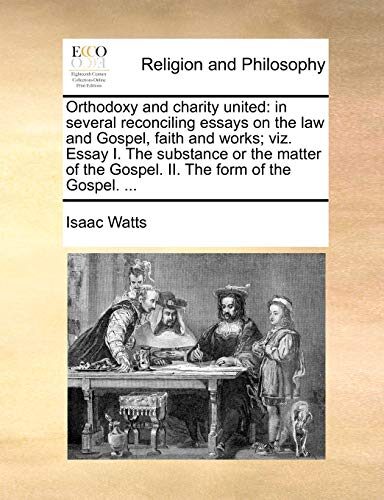 Orthodoxy and charity united: in several reconciling essays on the law and Gospel, faith and works; viz. Essay I. The substance or the matter of the Gospel. II. The form of the Gospel. ...