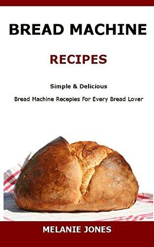 Bread Machine Recipes: Simple & Delicious Bread Machine Recipes for Every Bread Lover