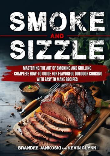 Smoke and Sizzle: Mastering the Art of Smoking and Grilling (Complete How-To Guide for Flavorful Outdoor Cooking with Over 100 Easy to Make Recipes)