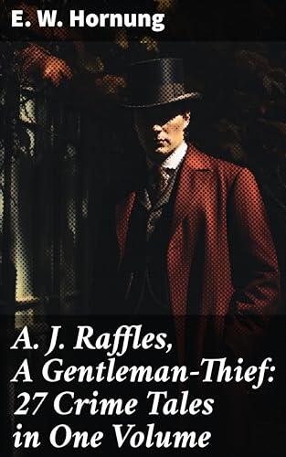 A. J. Raffles, A Gentleman-Thief: 27 Crime Tales in One Volume: The Amateur Cracksman, The Black Mask - Raffles: Further Adventures, A Thief in the Night & Mr. Justice Raffles